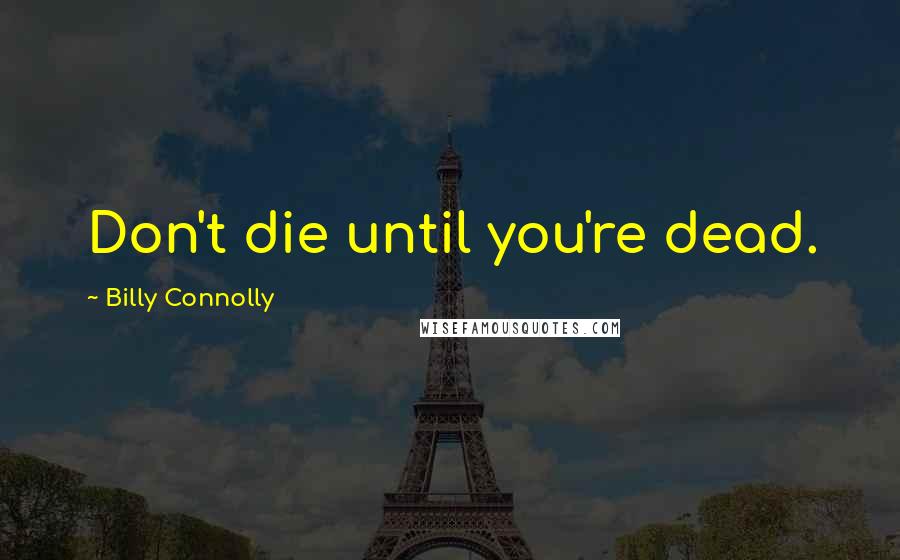 Billy Connolly Quotes: Don't die until you're dead.