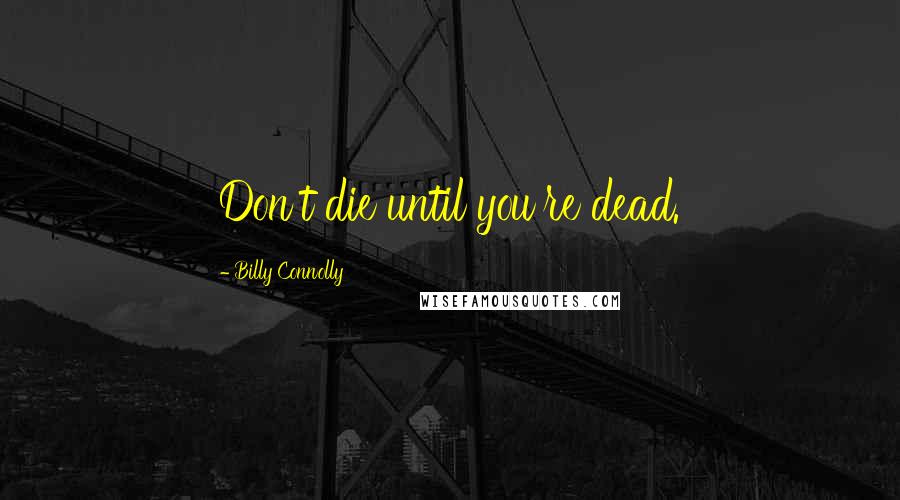 Billy Connolly Quotes: Don't die until you're dead.