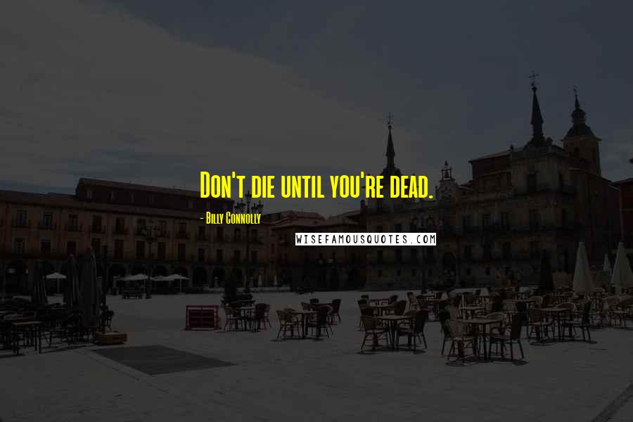 Billy Connolly Quotes: Don't die until you're dead.