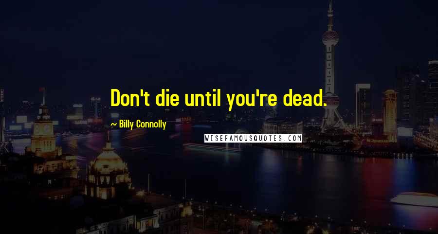 Billy Connolly Quotes: Don't die until you're dead.