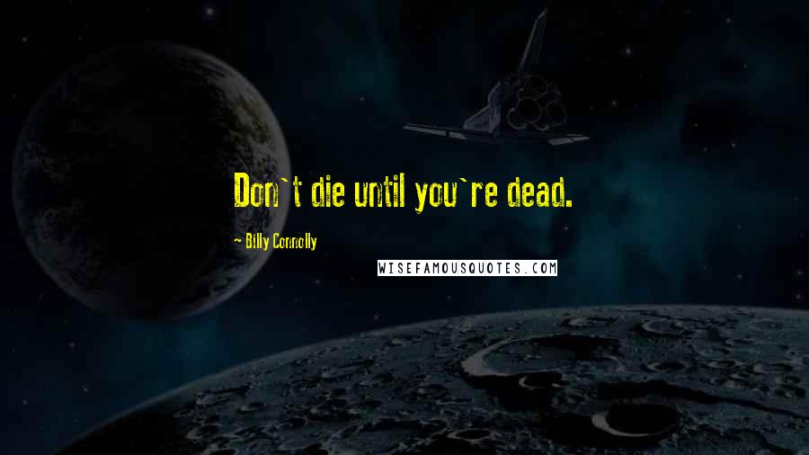 Billy Connolly Quotes: Don't die until you're dead.