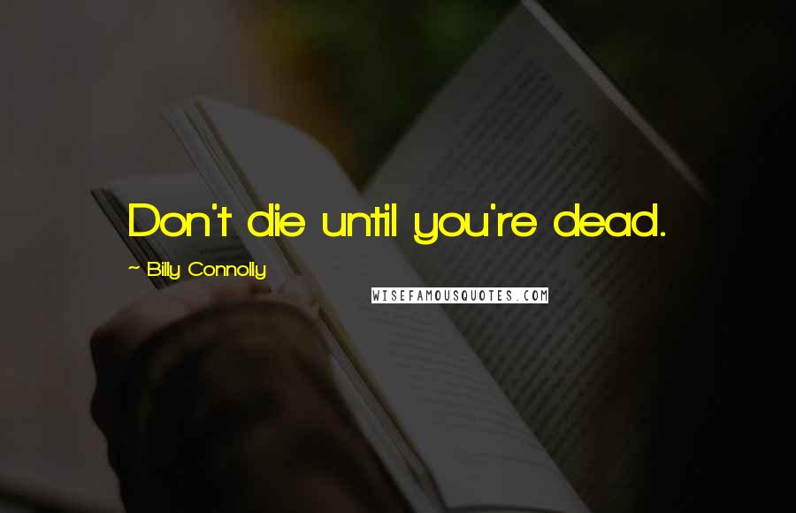 Billy Connolly Quotes: Don't die until you're dead.
