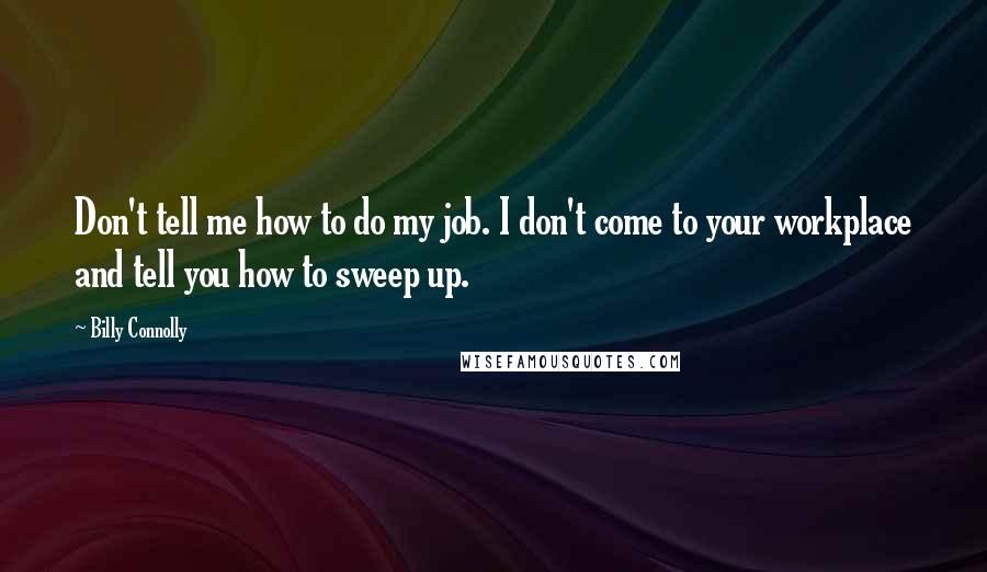 Billy Connolly Quotes: Don't tell me how to do my job. I don't come to your workplace and tell you how to sweep up.