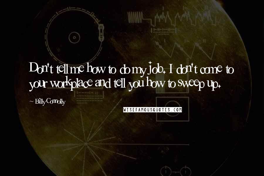 Billy Connolly Quotes: Don't tell me how to do my job. I don't come to your workplace and tell you how to sweep up.