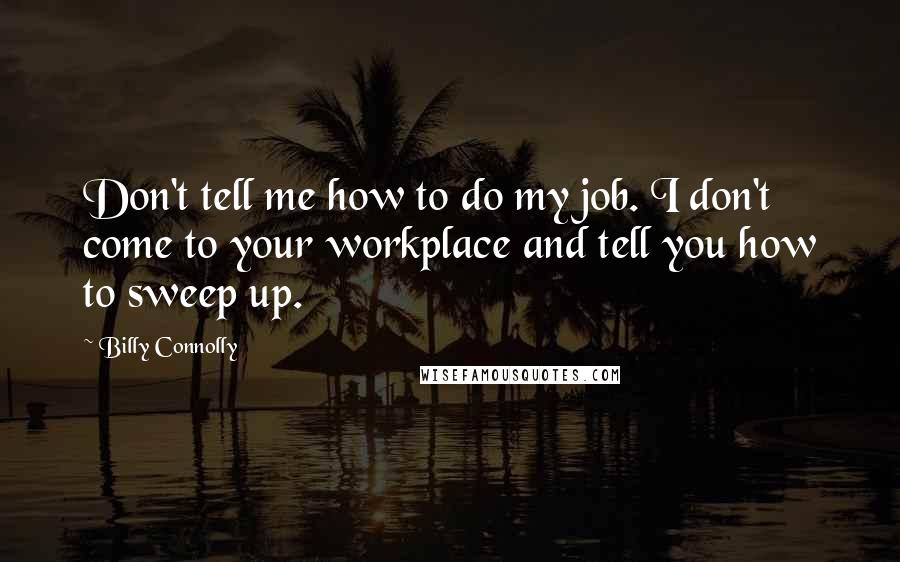 Billy Connolly Quotes: Don't tell me how to do my job. I don't come to your workplace and tell you how to sweep up.