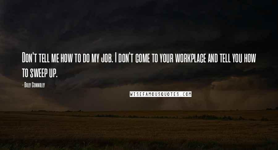 Billy Connolly Quotes: Don't tell me how to do my job. I don't come to your workplace and tell you how to sweep up.