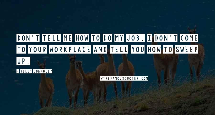 Billy Connolly Quotes: Don't tell me how to do my job. I don't come to your workplace and tell you how to sweep up.