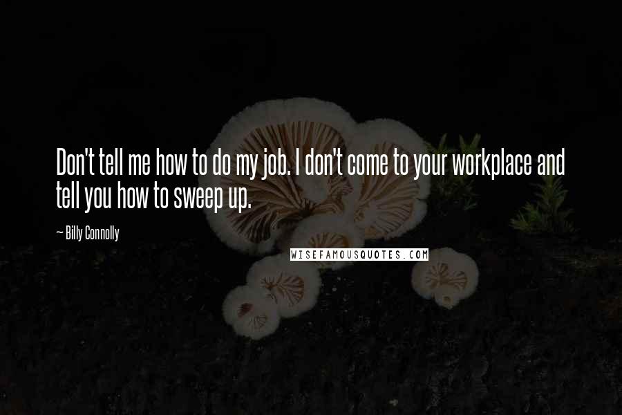 Billy Connolly Quotes: Don't tell me how to do my job. I don't come to your workplace and tell you how to sweep up.