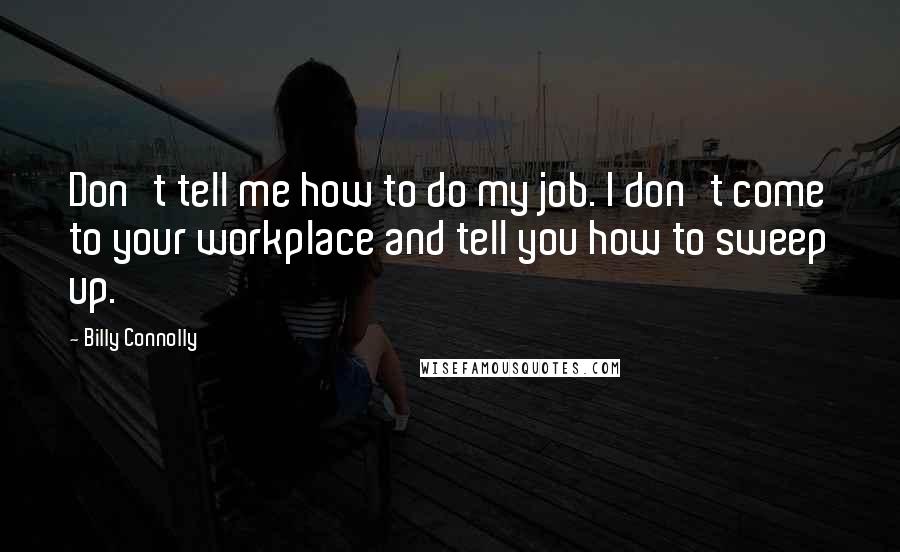 Billy Connolly Quotes: Don't tell me how to do my job. I don't come to your workplace and tell you how to sweep up.