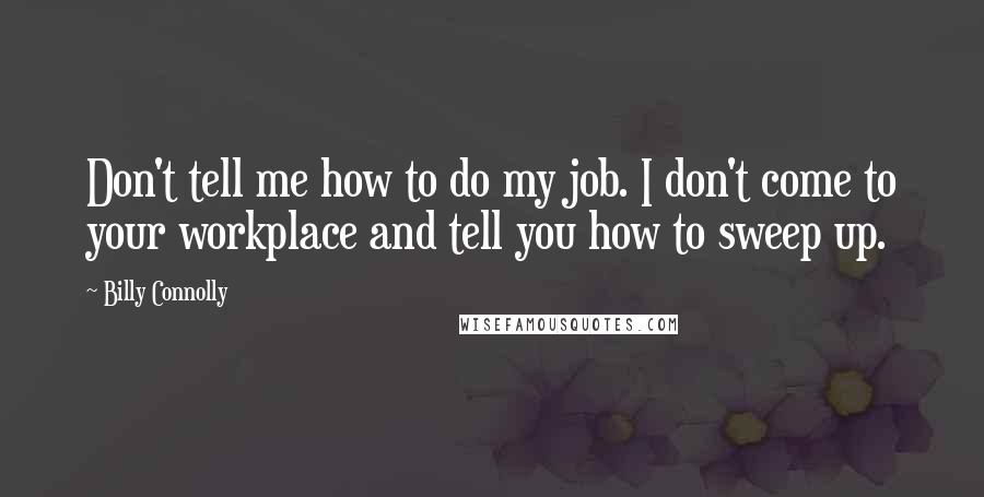 Billy Connolly Quotes: Don't tell me how to do my job. I don't come to your workplace and tell you how to sweep up.