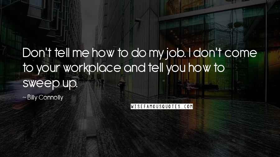 Billy Connolly Quotes: Don't tell me how to do my job. I don't come to your workplace and tell you how to sweep up.