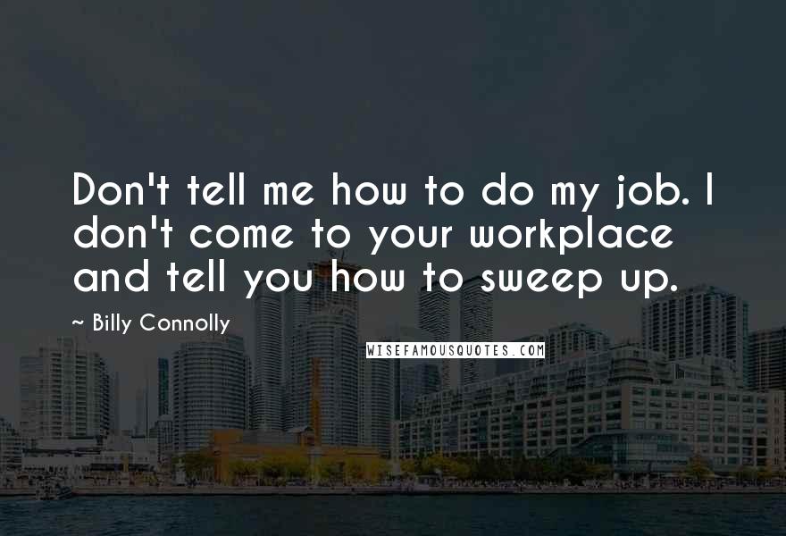 Billy Connolly Quotes: Don't tell me how to do my job. I don't come to your workplace and tell you how to sweep up.