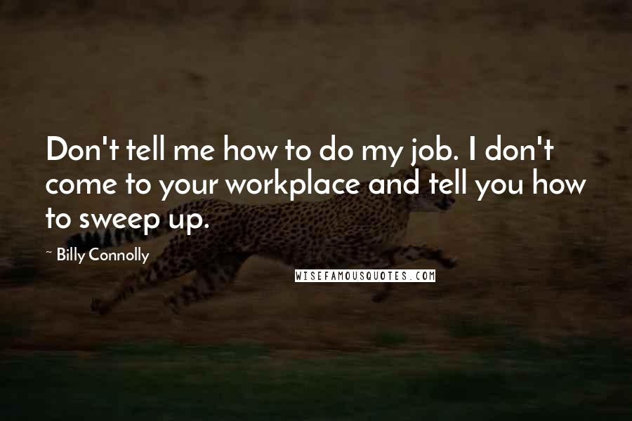 Billy Connolly Quotes: Don't tell me how to do my job. I don't come to your workplace and tell you how to sweep up.