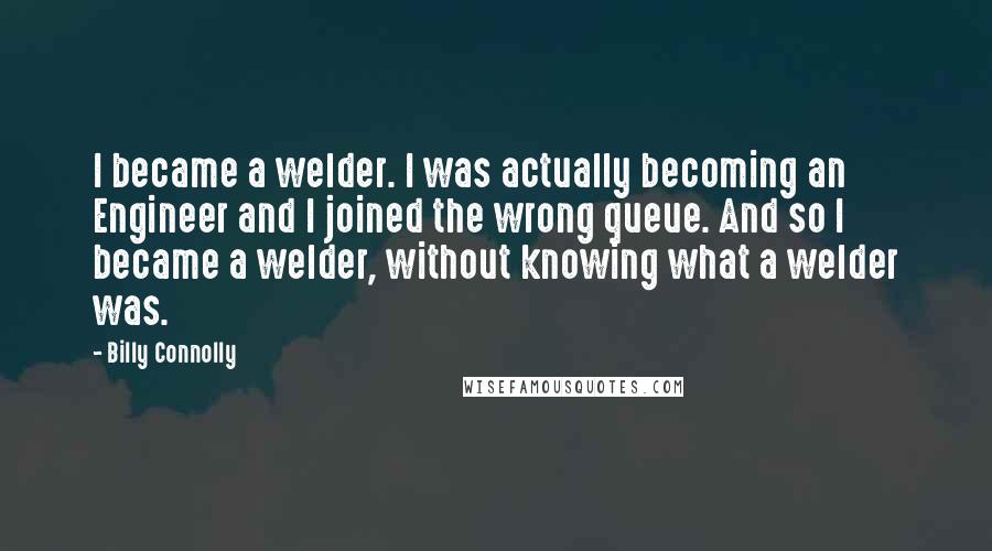 Billy Connolly Quotes: I became a welder. I was actually becoming an Engineer and I joined the wrong queue. And so I became a welder, without knowing what a welder was.