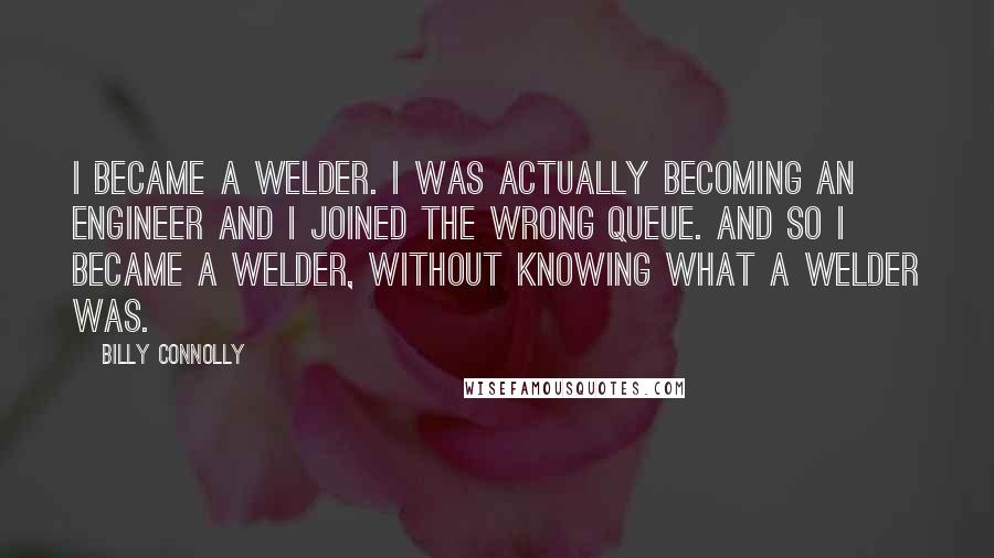 Billy Connolly Quotes: I became a welder. I was actually becoming an Engineer and I joined the wrong queue. And so I became a welder, without knowing what a welder was.
