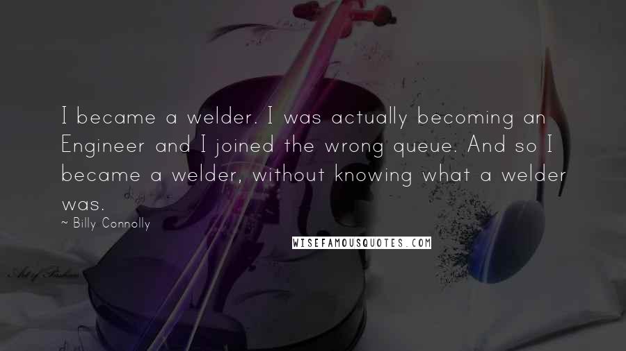 Billy Connolly Quotes: I became a welder. I was actually becoming an Engineer and I joined the wrong queue. And so I became a welder, without knowing what a welder was.