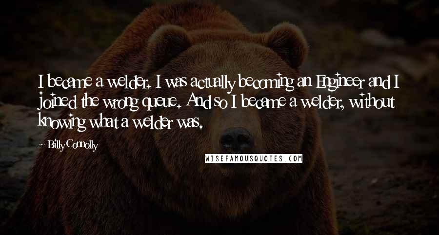 Billy Connolly Quotes: I became a welder. I was actually becoming an Engineer and I joined the wrong queue. And so I became a welder, without knowing what a welder was.