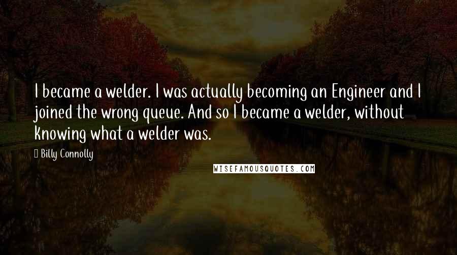 Billy Connolly Quotes: I became a welder. I was actually becoming an Engineer and I joined the wrong queue. And so I became a welder, without knowing what a welder was.