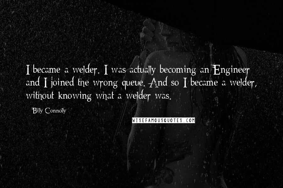Billy Connolly Quotes: I became a welder. I was actually becoming an Engineer and I joined the wrong queue. And so I became a welder, without knowing what a welder was.
