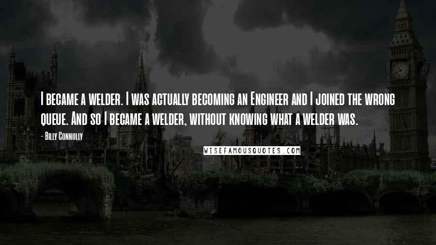 Billy Connolly Quotes: I became a welder. I was actually becoming an Engineer and I joined the wrong queue. And so I became a welder, without knowing what a welder was.