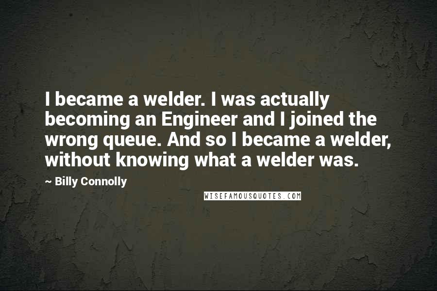 Billy Connolly Quotes: I became a welder. I was actually becoming an Engineer and I joined the wrong queue. And so I became a welder, without knowing what a welder was.