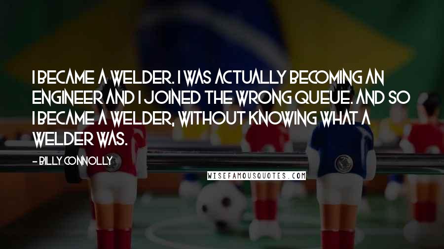 Billy Connolly Quotes: I became a welder. I was actually becoming an Engineer and I joined the wrong queue. And so I became a welder, without knowing what a welder was.