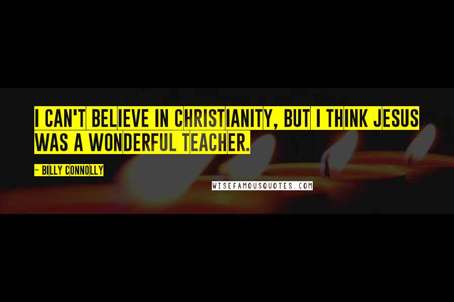 Billy Connolly Quotes: I can't believe in Christianity, but I think Jesus was a wonderful teacher.
