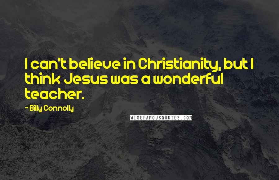 Billy Connolly Quotes: I can't believe in Christianity, but I think Jesus was a wonderful teacher.