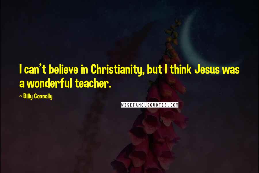 Billy Connolly Quotes: I can't believe in Christianity, but I think Jesus was a wonderful teacher.