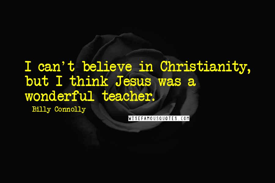Billy Connolly Quotes: I can't believe in Christianity, but I think Jesus was a wonderful teacher.