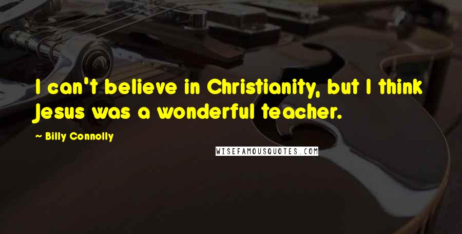 Billy Connolly Quotes: I can't believe in Christianity, but I think Jesus was a wonderful teacher.