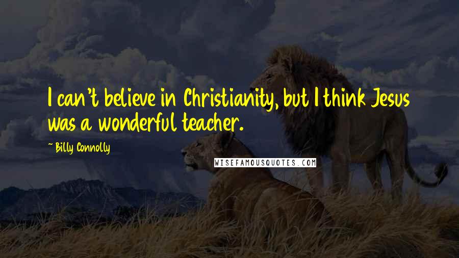 Billy Connolly Quotes: I can't believe in Christianity, but I think Jesus was a wonderful teacher.