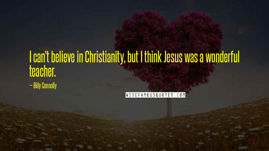 Billy Connolly Quotes: I can't believe in Christianity, but I think Jesus was a wonderful teacher.