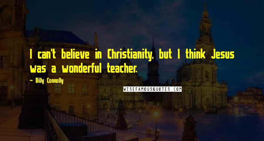 Billy Connolly Quotes: I can't believe in Christianity, but I think Jesus was a wonderful teacher.