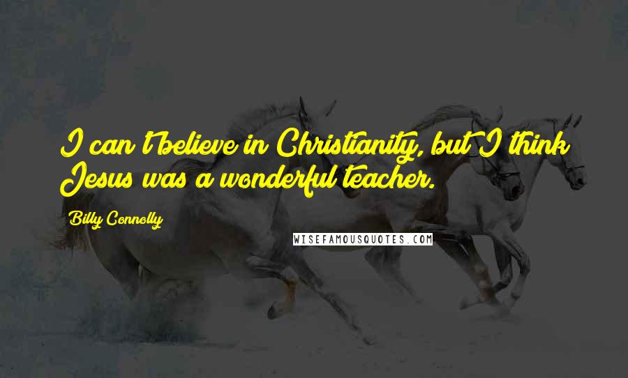 Billy Connolly Quotes: I can't believe in Christianity, but I think Jesus was a wonderful teacher.