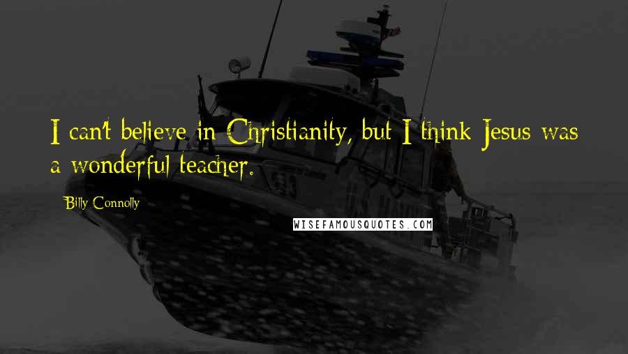 Billy Connolly Quotes: I can't believe in Christianity, but I think Jesus was a wonderful teacher.