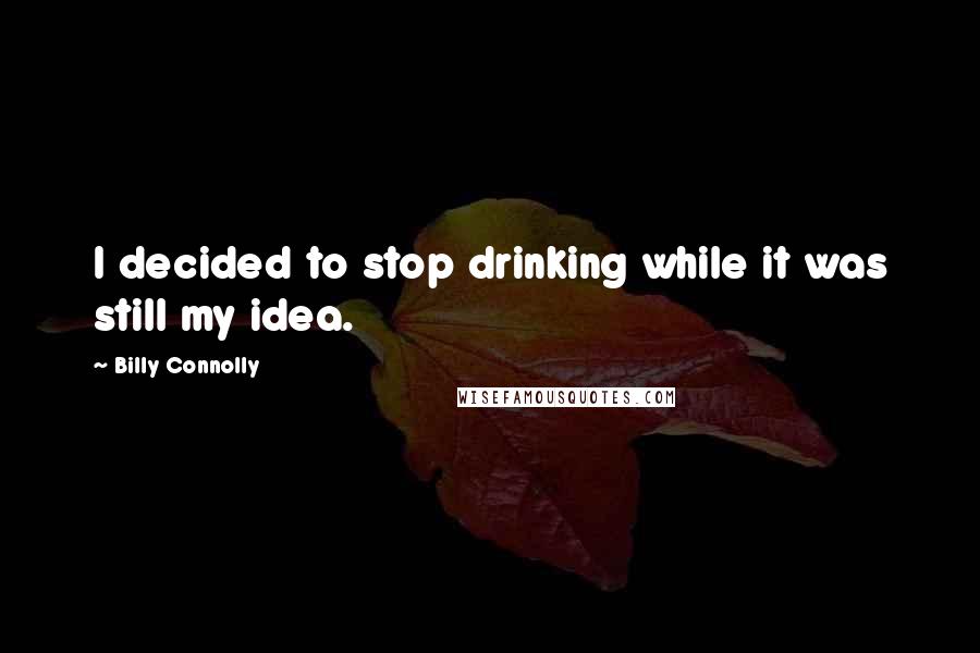 Billy Connolly Quotes: I decided to stop drinking while it was still my idea.