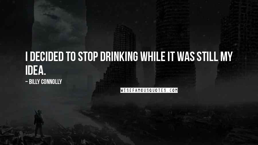 Billy Connolly Quotes: I decided to stop drinking while it was still my idea.