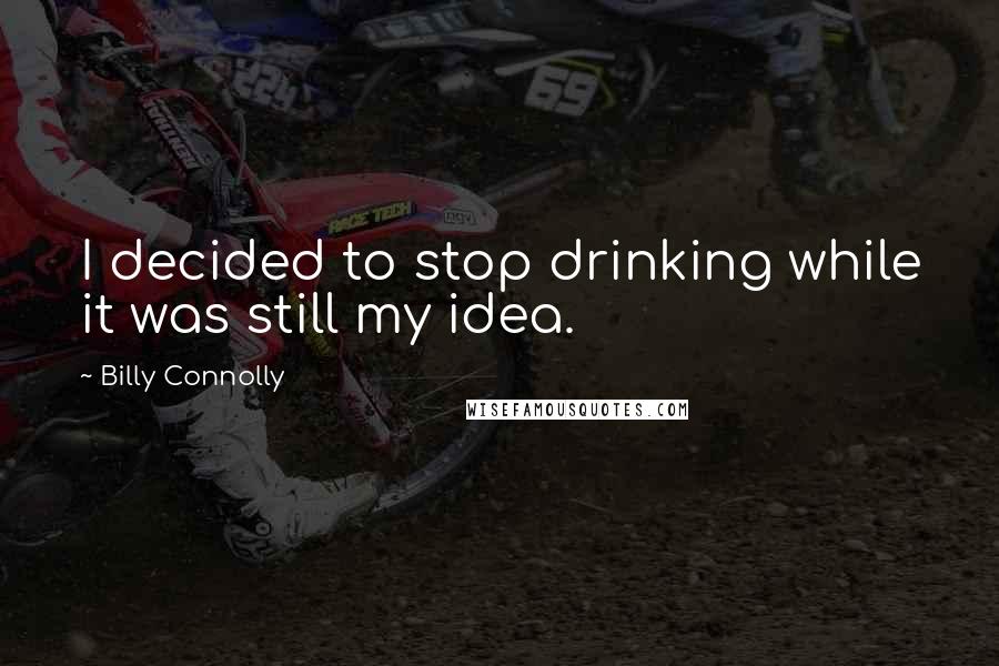 Billy Connolly Quotes: I decided to stop drinking while it was still my idea.