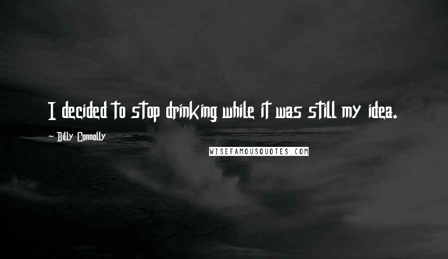 Billy Connolly Quotes: I decided to stop drinking while it was still my idea.