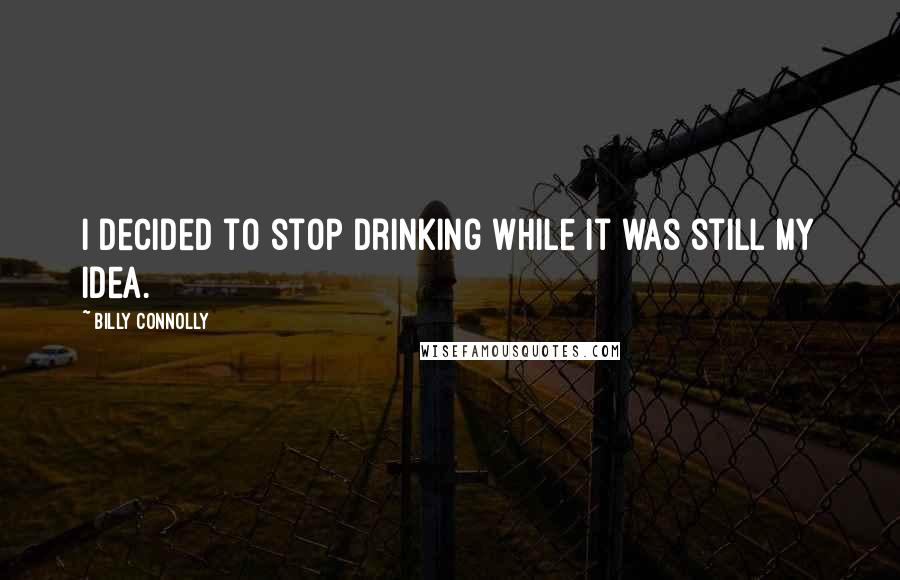 Billy Connolly Quotes: I decided to stop drinking while it was still my idea.