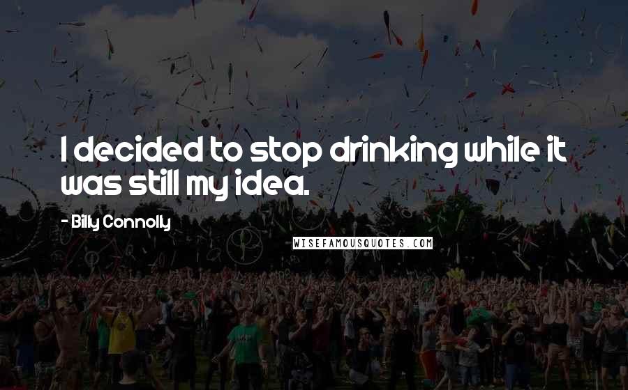 Billy Connolly Quotes: I decided to stop drinking while it was still my idea.