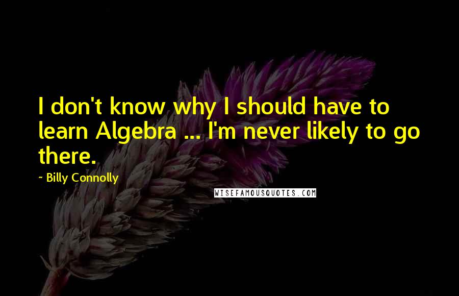 Billy Connolly Quotes: I don't know why I should have to learn Algebra ... I'm never likely to go there.