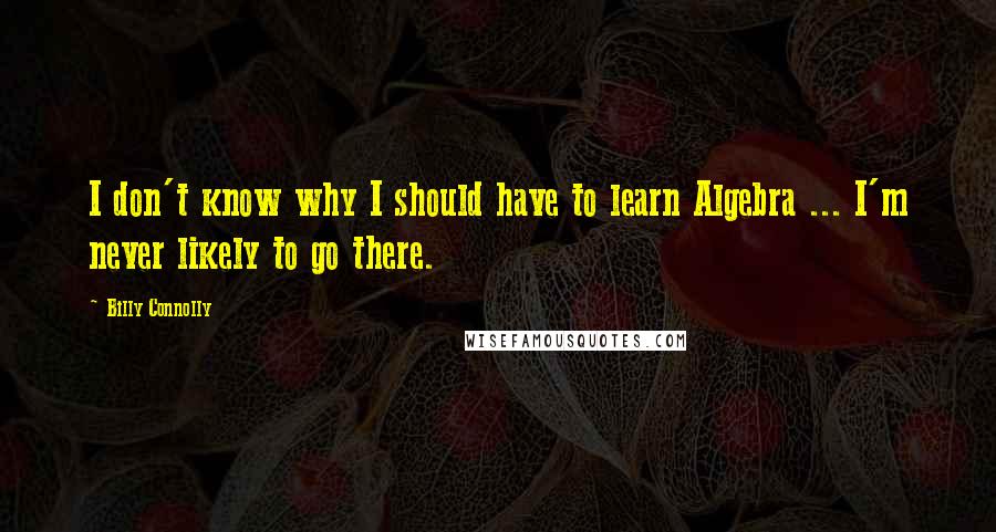 Billy Connolly Quotes: I don't know why I should have to learn Algebra ... I'm never likely to go there.