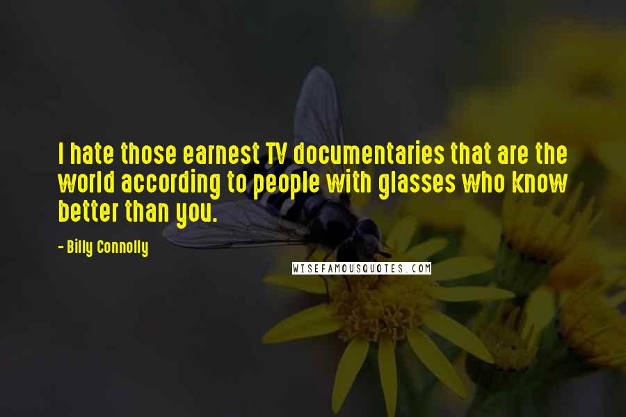 Billy Connolly Quotes: I hate those earnest TV documentaries that are the world according to people with glasses who know better than you.