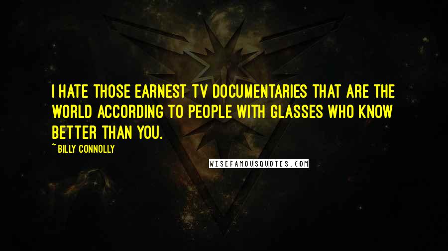 Billy Connolly Quotes: I hate those earnest TV documentaries that are the world according to people with glasses who know better than you.