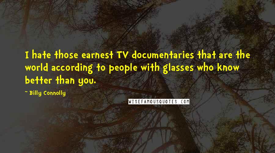 Billy Connolly Quotes: I hate those earnest TV documentaries that are the world according to people with glasses who know better than you.