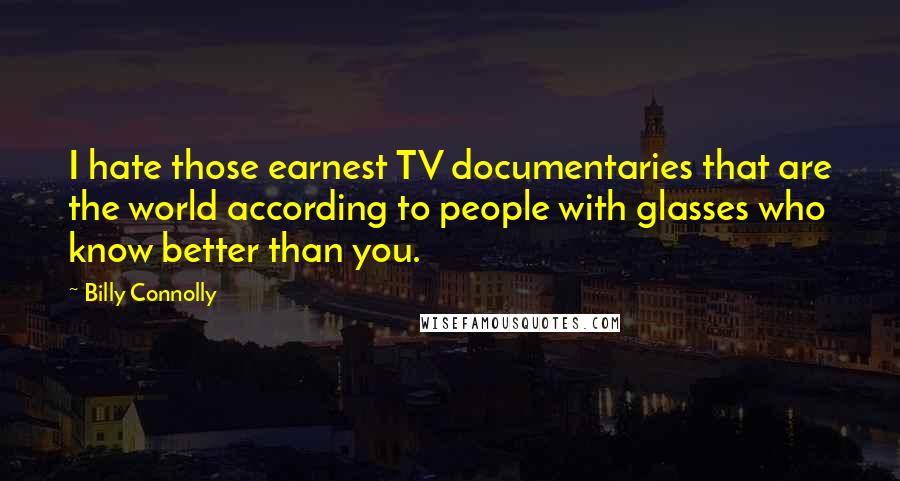 Billy Connolly Quotes: I hate those earnest TV documentaries that are the world according to people with glasses who know better than you.
