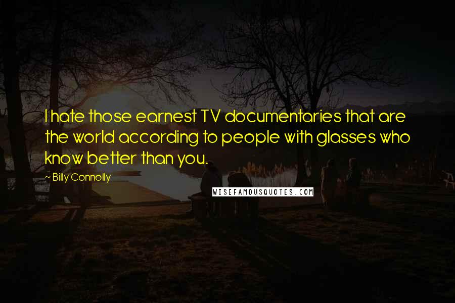 Billy Connolly Quotes: I hate those earnest TV documentaries that are the world according to people with glasses who know better than you.