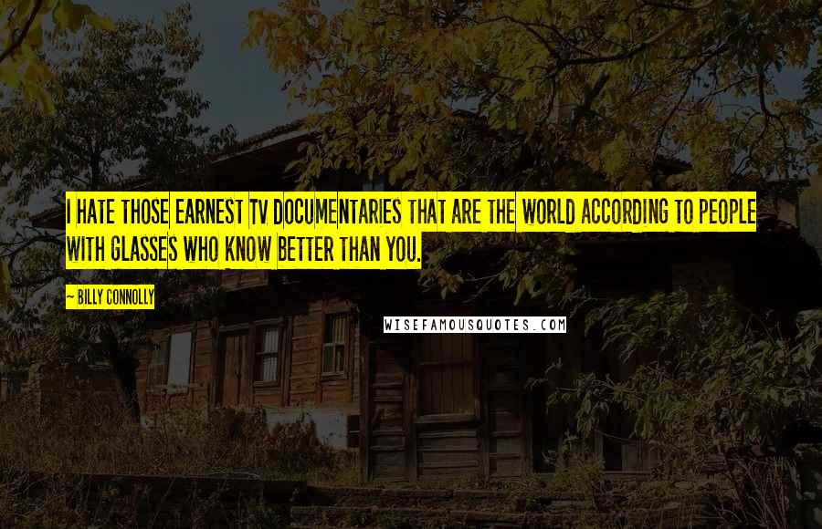 Billy Connolly Quotes: I hate those earnest TV documentaries that are the world according to people with glasses who know better than you.